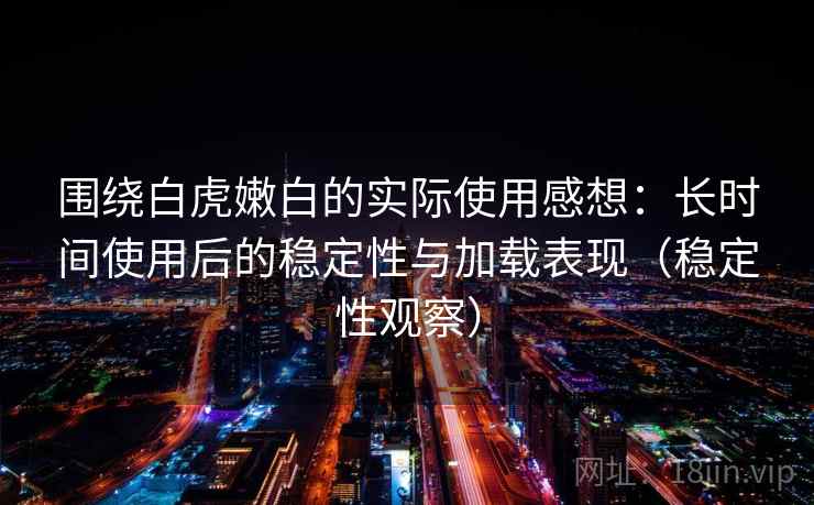 围绕白虎嫩白的实际使用感想：长时间使用后的稳定性与加载表现（稳定性观察）