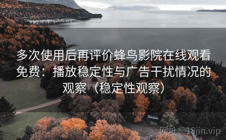 多次使用后再评价蜂鸟影院在线观看免费：播放稳定性与广告干扰情况的观察（稳定性观察）