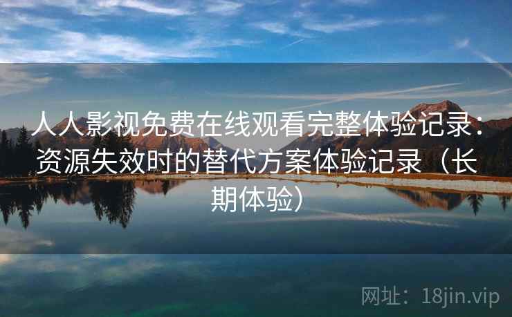人人影视免费在线观看完整体验记录：资源失效时的替代方案体验记录（长期体验）
