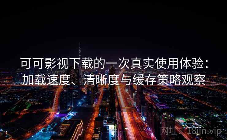 可可影视下载的一次真实使用体验:加载速度、清晰度与缓存策略观察 可可影视下载的一次真实使用体验:加载速度、清晰度与缓存策略观察