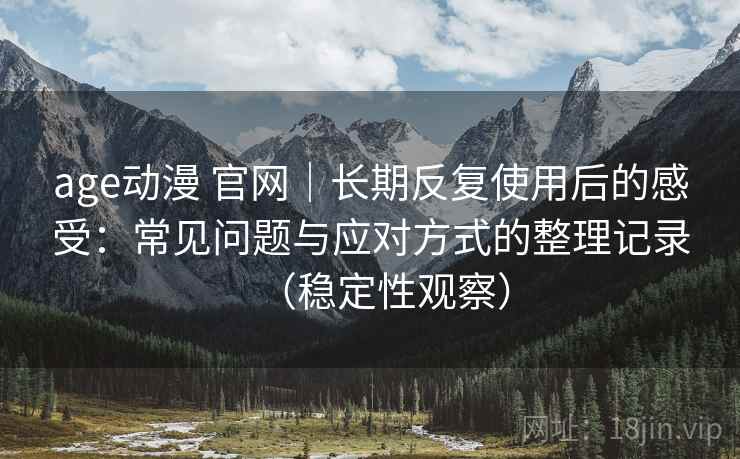 age动漫 官网｜长期反复使用后的感受：常见问题与应对方式的整理记录（稳定性观察）