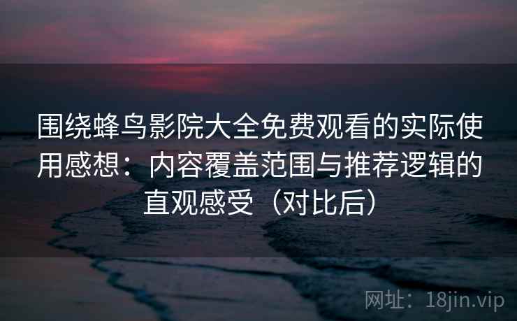 围绕蜂鸟影院大全免费观看的实际使用感想：内容覆盖范围与推荐逻辑的直观感受（对比后）