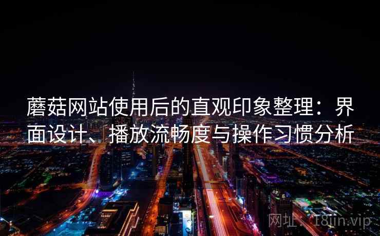 蘑菇网站使用后的直观印象整理：界面设计、播放流畅度与操作习惯分析