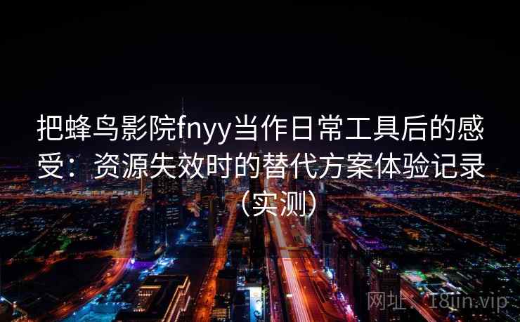 把蜂鸟影院fnyy当作日常工具后的感受:资源失效时的替代方案体验记录(实测) 把蜂鸟影院fnyy当作日常工具后的感受:资源失效时的替代方案体验记录(实测)