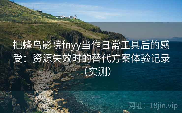 把蜂鸟影院fnyy当作日常工具后的感受:资源失效时的替代方案体验记录(实测) 把蜂鸟影院fnyy当作日常工具后的感受:资源失效时的替代方案体验记录(实测)