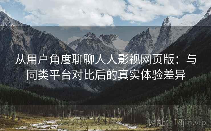 从用户角度聊聊人人影视网页版：与同类平台对比后的真实体验差异