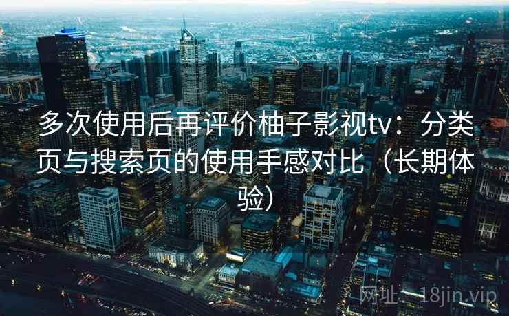 多次使用后再评价柚子影视tv：分类页与搜索页的使用手感对比（长期体验）