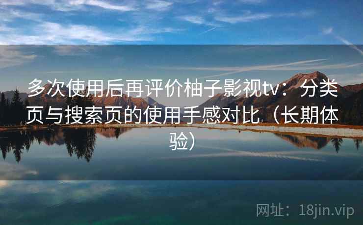 多次使用后再评价柚子影视tv：分类页与搜索页的使用手感对比（长期体验）