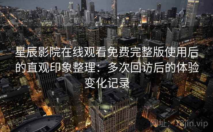 星辰影院在线观看免费完整版使用后的直观印象整理：多次回访后的体验变化记录