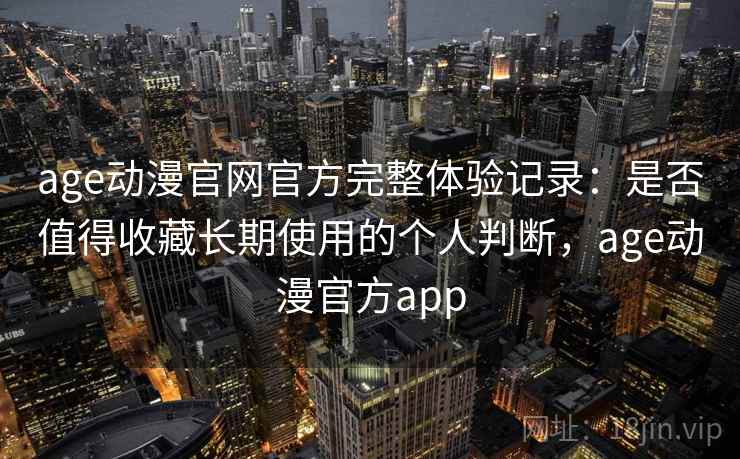 age动漫官网官方完整体验记录:是否值得收藏长期使用的个人判断,age动漫官方app age动漫官网官方完整体验记录:是否值得收藏长期使用的个人判断,age动漫官方app