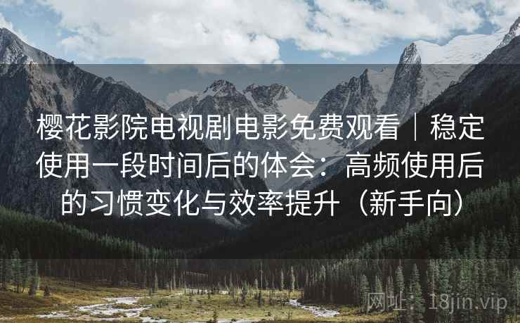 樱花影院电视剧电影免费观看|稳定使用一段时间后的体会:高频使用后的习惯变化与效率提升(新手向) 樱花影院电视剧电影免费观看|稳定使用一段时间后的体会:高频使用后的习惯变化与效率提升(新手向)