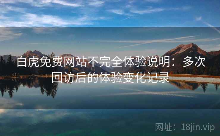 白虎免费网站不完全体验说明：多次回访后的体验变化记录