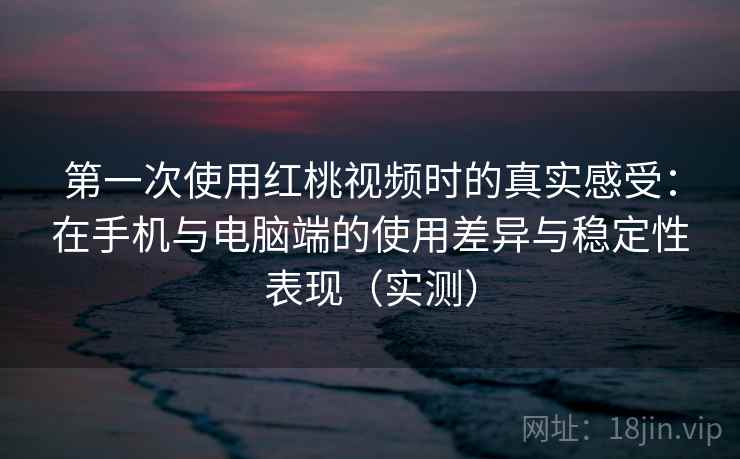 第一次使用红桃视频时的真实感受：在手机与电脑端的使用差异与稳定性表现（实测）