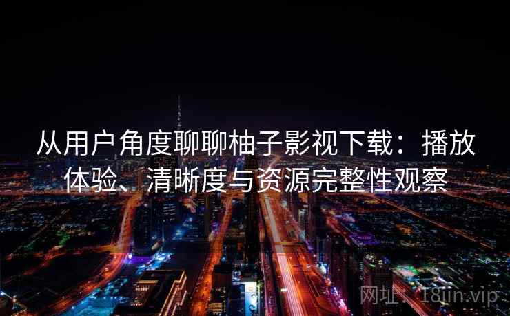 从用户角度聊聊柚子影视下载：播放体验、清晰度与资源完整性观察