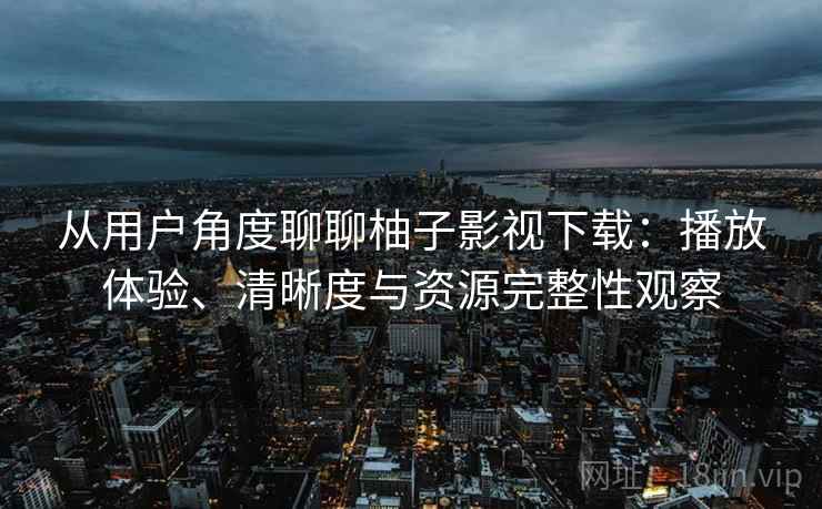 从用户角度聊聊柚子影视下载：播放体验、清晰度与资源完整性观察