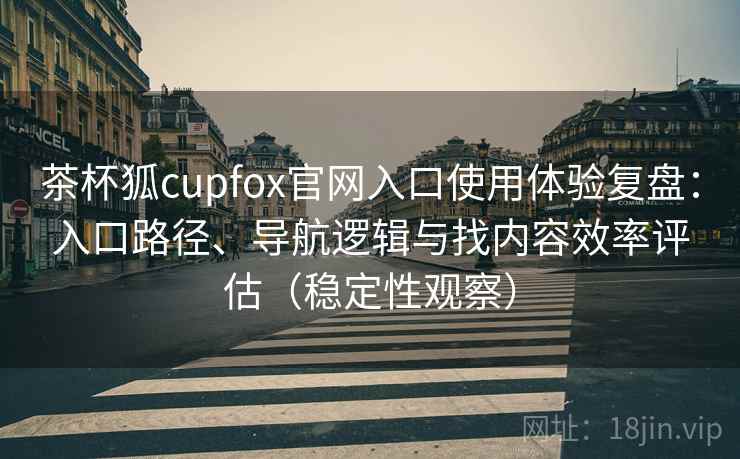 茶杯狐cupfox官网入口使用体验复盘：入口路径、导航逻辑与找内容效率评估（稳定性观察）