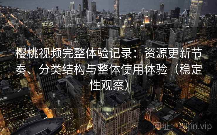 樱桃视频完整体验记录：资源更新节奏、分类结构与整体使用体验（稳定性观察）