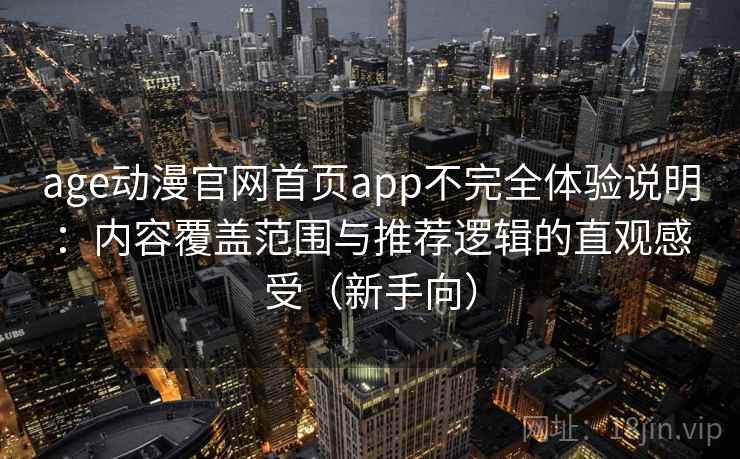 age动漫官网首页app不完全体验说明:内容覆盖范围与推荐逻辑的直观感受(新手向) age动漫官网首页app不完全体验说明:内容覆盖范围与推荐逻辑的直观感受(新手向)