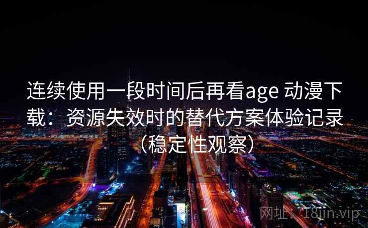 连续使用一段时间后再看age 动漫下载:资源失效时的替代方案体验记录(稳定性观察) 连续使用一段时间后再看age 动漫下载:资源失效时的替代方案体验记录(稳定性观察)