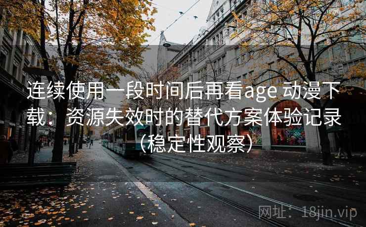 连续使用一段时间后再看age 动漫下载:资源失效时的替代方案体验记录(稳定性观察) 连续使用一段时间后再看age 动漫下载:资源失效时的替代方案体验记录(稳定性观察)
