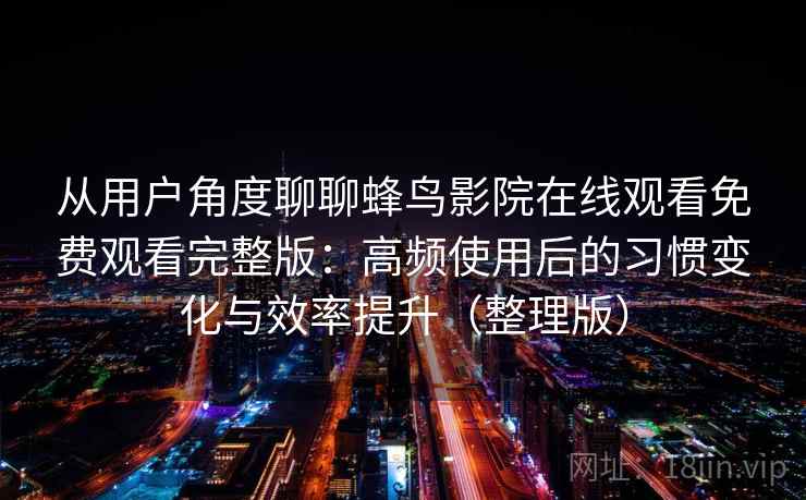 从用户角度聊聊蜂鸟影院在线观看免费观看完整版：高频使用后的习惯变化与效率提升（整理版）
