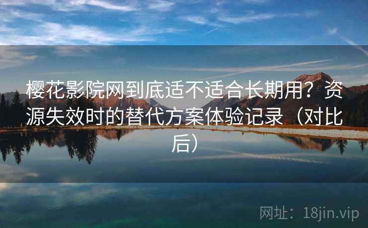 樱花影院网到底适不适合长期用？资源失效时的替代方案体验记录（对比后）