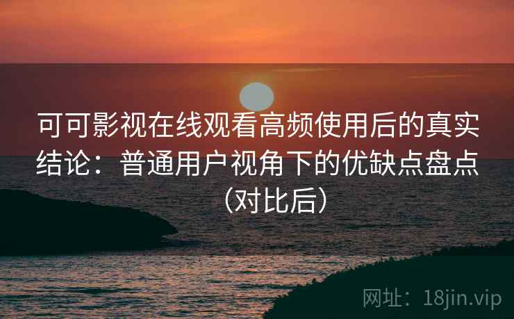 可可影视在线观看高频使用后的真实结论：普通用户视角下的优缺点盘点（对比后）