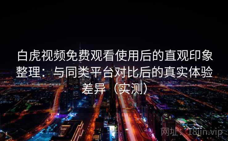 白虎视频免费观看使用后的直观印象整理：与同类平台对比后的真实体验差异（实测）
