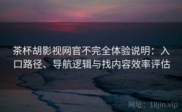 茶杯胡影视网官不完全体验说明:入口路径、导航逻辑与找内容效率评估 茶杯胡影视网官不完全体验说明:入口路径、导航逻辑与找内容效率评估