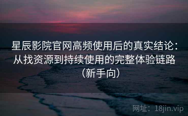 星辰影院官网高频使用后的真实结论:从找资源到持续使用的完整体验链路(新手向) 星辰影院官网高频使用后的真实结论:从找资源到持续使用的完整体验链路(新手向)