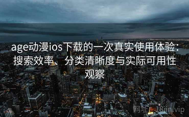 age动漫ios下载的一次真实使用体验：搜索效率、分类清晰度与实际可用性观察