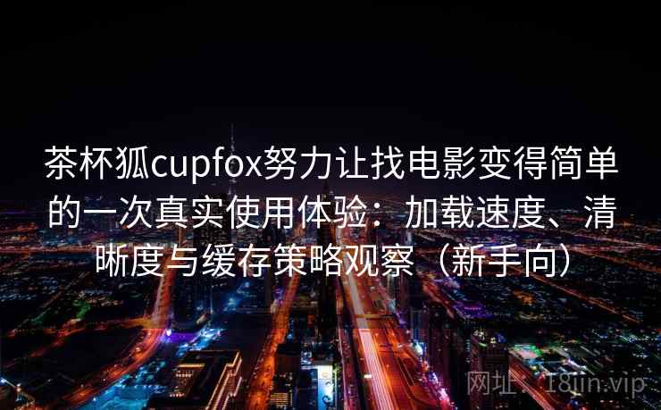茶杯狐cupfox努力让找电影变得简单的一次真实使用体验:加载速度、清晰度与缓存策略观察(新手向) 茶杯狐cupfox努力让找电影变得简单的一次真实使用体验:加载速度、清晰度与缓存策略观察(新手向)
