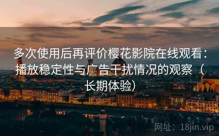 多次使用后再评价樱花影院在线观看：播放稳定性与广告干扰情况的观察（长期体验）