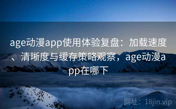 age动漫app使用体验复盘：加载速度、清晰度与缓存策略观察，age动漫app在哪下