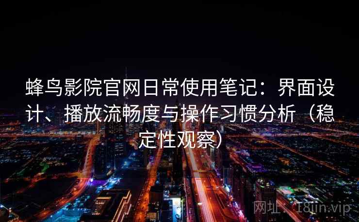 蜂鸟影院官网日常使用笔记：界面设计、播放流畅度与操作习惯分析（稳定性观察）