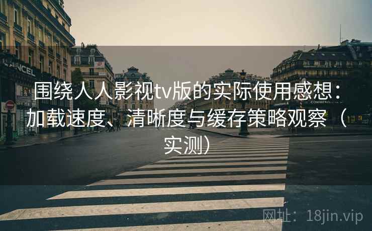 围绕人人影视tv版的实际使用感想：加载速度、清晰度与缓存策略观察（实测）