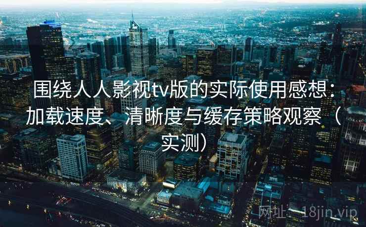围绕人人影视tv版的实际使用感想：加载速度、清晰度与缓存策略观察（实测）