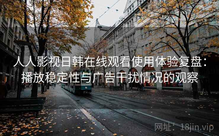 人人影视日韩在线观看使用体验复盘：播放稳定性与广告干扰情况的观察