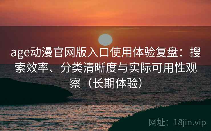 age动漫官网版入口使用体验复盘：搜索效率、分类清晰度与实际可用性观察（长期体验）