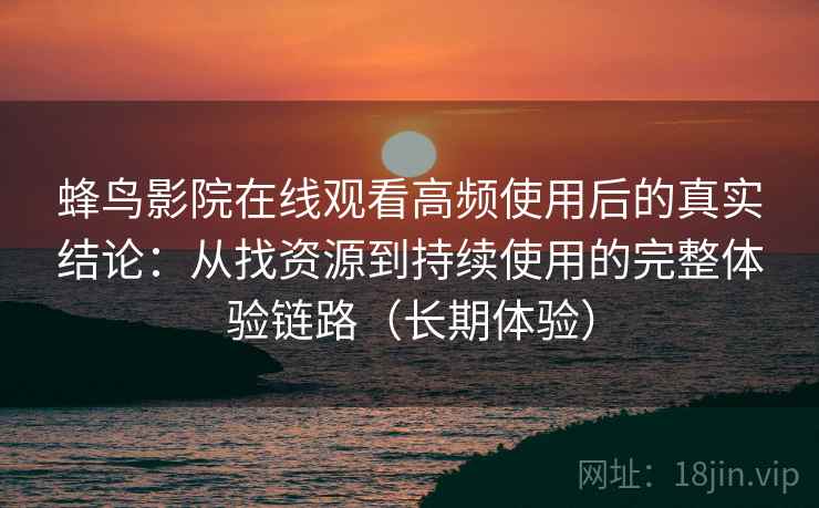 蜂鸟影院在线观看高频使用后的真实结论：从找资源到持续使用的完整体验链路（长期体验）