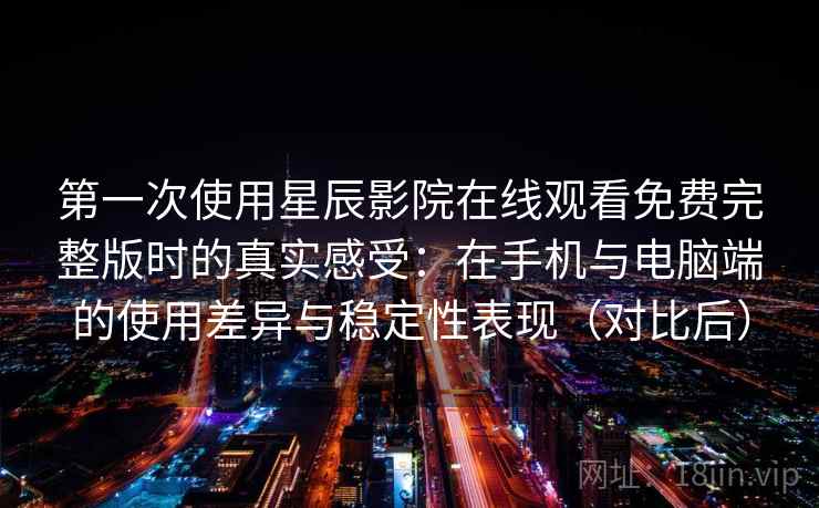第一次使用星辰影院在线观看免费完整版时的真实感受：在手机与电脑端的使用差异与稳定性表现（对比后）