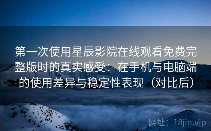 第一次使用星辰影院在线观看免费完整版时的真实感受：在手机与电脑端的使用差异与稳定性表现（对比后）