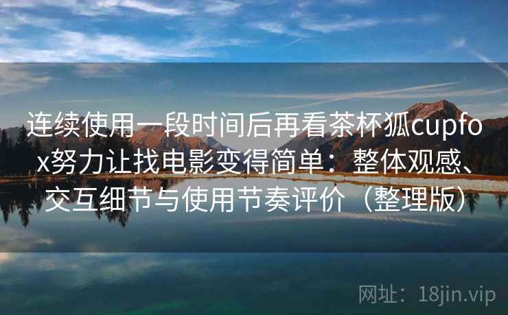 连续使用一段时间后再看茶杯狐cupfox努力让找电影变得简单：整体观感、交互细节与使用节奏评价（整理版）