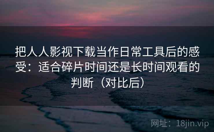 把人人影视下载当作日常工具后的感受：适合碎片时间还是长时间观看的判断（对比后）