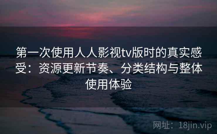 第一次使用人人影视tv版时的真实感受：资源更新节奏、分类结构与整体使用体验