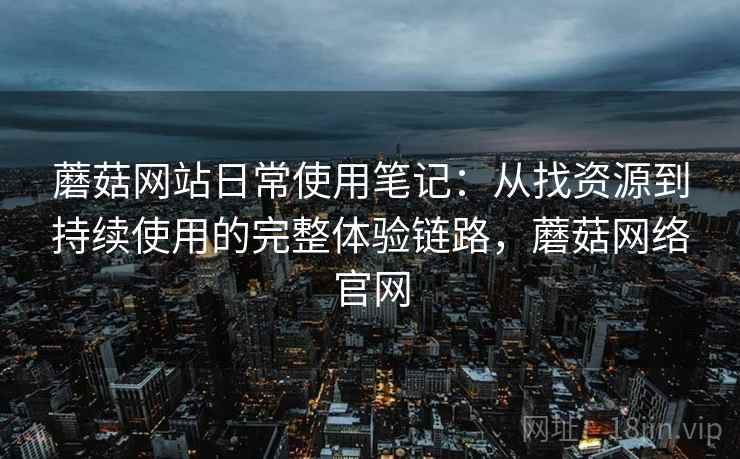 蘑菇网站日常使用笔记：从找资源到持续使用的完整体验链路，蘑菇网络官网