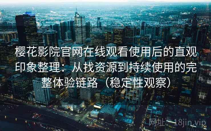 樱花影院官网在线观看使用后的直观印象整理：从找资源到持续使用的完整体验链路（稳定性观察）