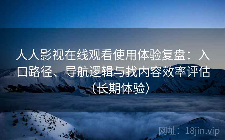 人人影视在线观看使用体验复盘：入口路径、导航逻辑与找内容效率评估（长期体验）