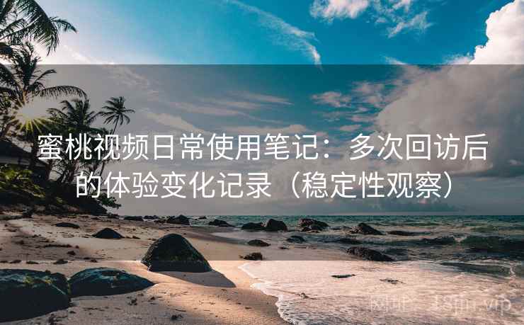 蜜桃视频日常使用笔记：多次回访后的体验变化记录（稳定性观察）
