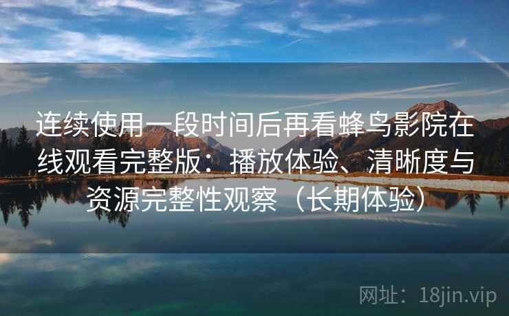 连续使用一段时间后再看蜂鸟影院在线观看完整版：播放体验、清晰度与资源完整性观察（长期体验）